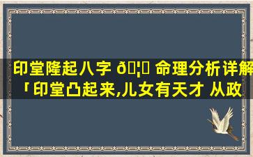 印堂隆起八字 🦍 命理分析详解「印堂凸起来,儿女有天才 从政主高升,经商必发财」